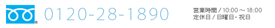 0120-28-1890　営業時間 / 10:00 ～ 18:00　定休日 / 日曜日・祝日